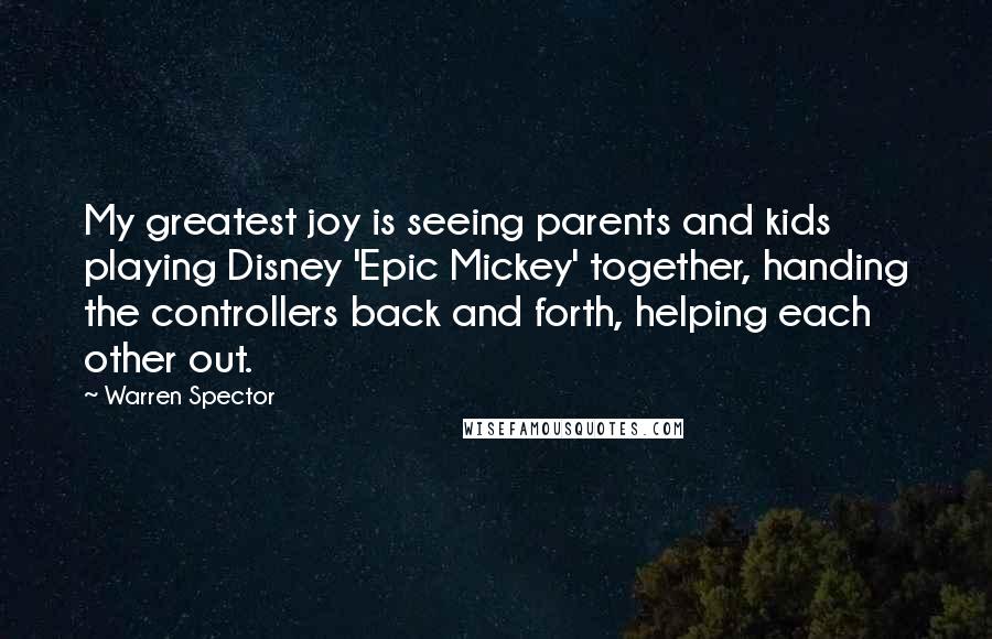 Warren Spector Quotes: My greatest joy is seeing parents and kids playing Disney 'Epic Mickey' together, handing the controllers back and forth, helping each other out.