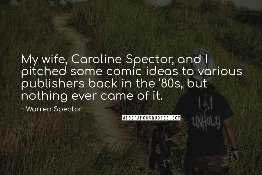 Warren Spector Quotes: My wife, Caroline Spector, and I pitched some comic ideas to various publishers back in the '80s, but nothing ever came of it.