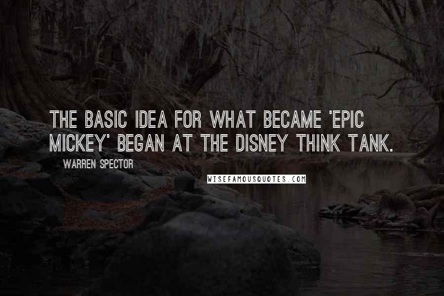 Warren Spector Quotes: The basic idea for what became 'Epic Mickey' began at the Disney Think Tank.