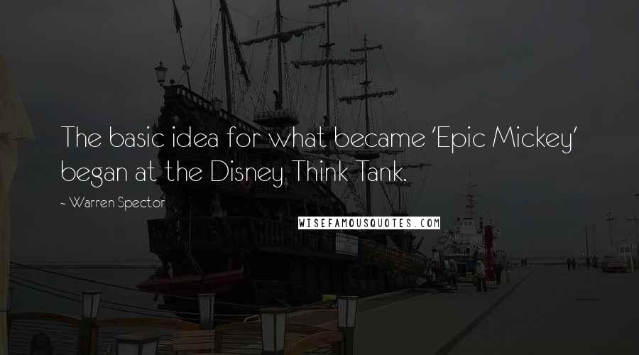 Warren Spector Quotes: The basic idea for what became 'Epic Mickey' began at the Disney Think Tank.