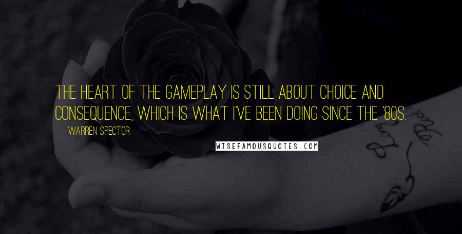 Warren Spector Quotes: The heart of the gameplay is still about choice and consequence, which is what I've been doing since the '80s.