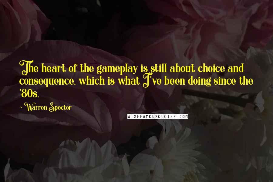 Warren Spector Quotes: The heart of the gameplay is still about choice and consequence, which is what I've been doing since the '80s.