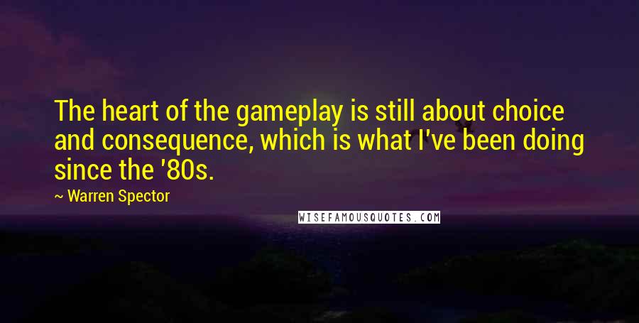 Warren Spector Quotes: The heart of the gameplay is still about choice and consequence, which is what I've been doing since the '80s.