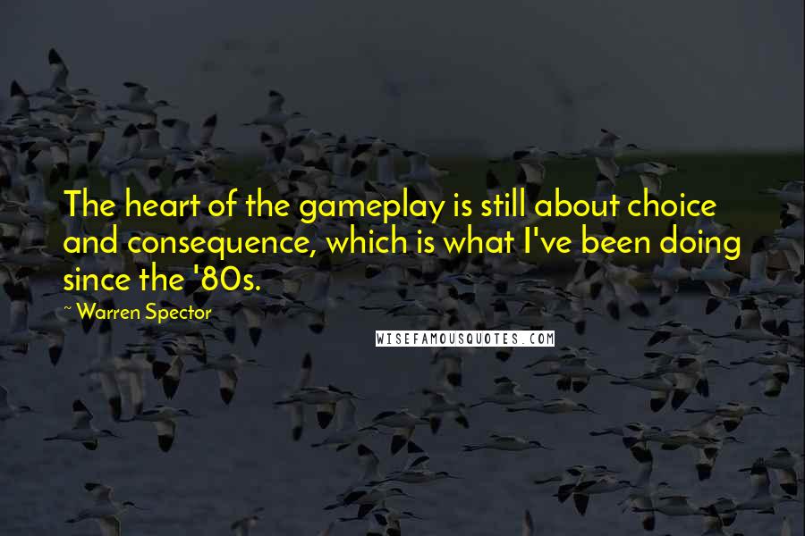 Warren Spector Quotes: The heart of the gameplay is still about choice and consequence, which is what I've been doing since the '80s.