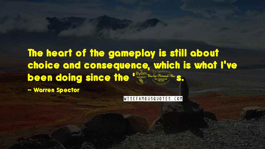 Warren Spector Quotes: The heart of the gameplay is still about choice and consequence, which is what I've been doing since the '80s.