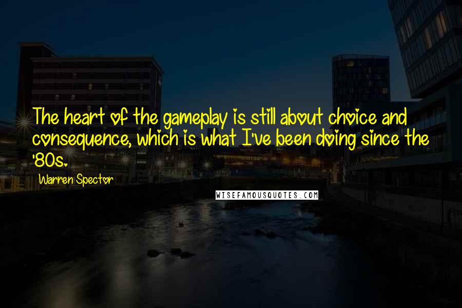 Warren Spector Quotes: The heart of the gameplay is still about choice and consequence, which is what I've been doing since the '80s.