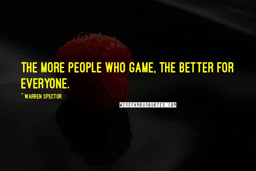 Warren Spector Quotes: The more people who game, the better for everyone.