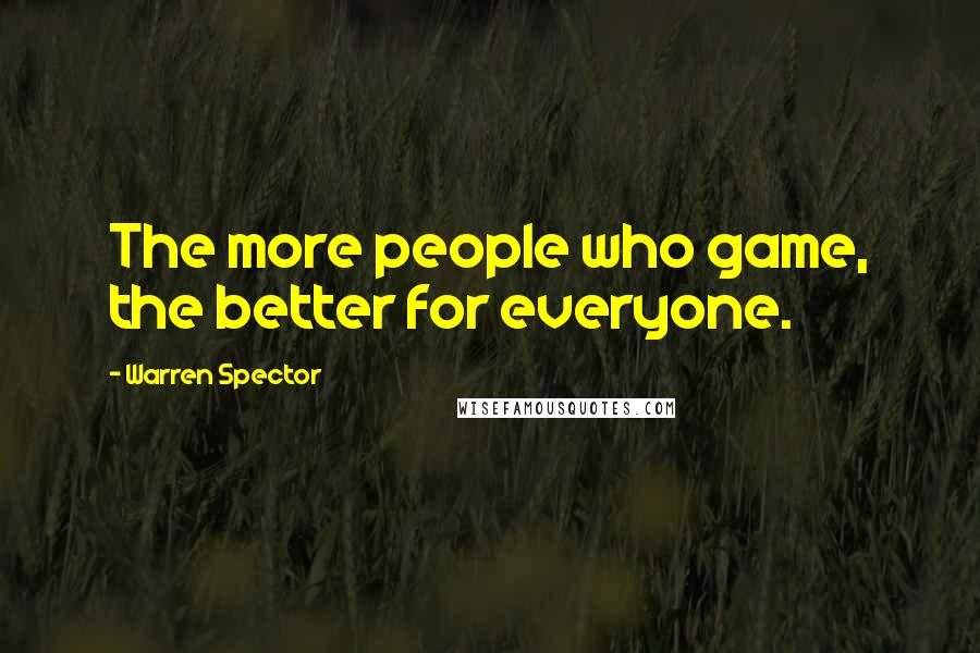 Warren Spector Quotes: The more people who game, the better for everyone.