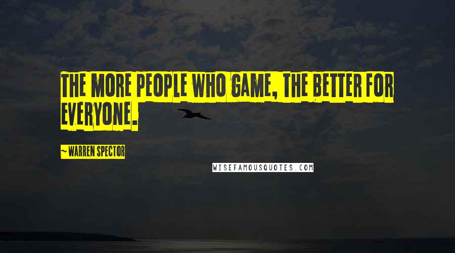 Warren Spector Quotes: The more people who game, the better for everyone.