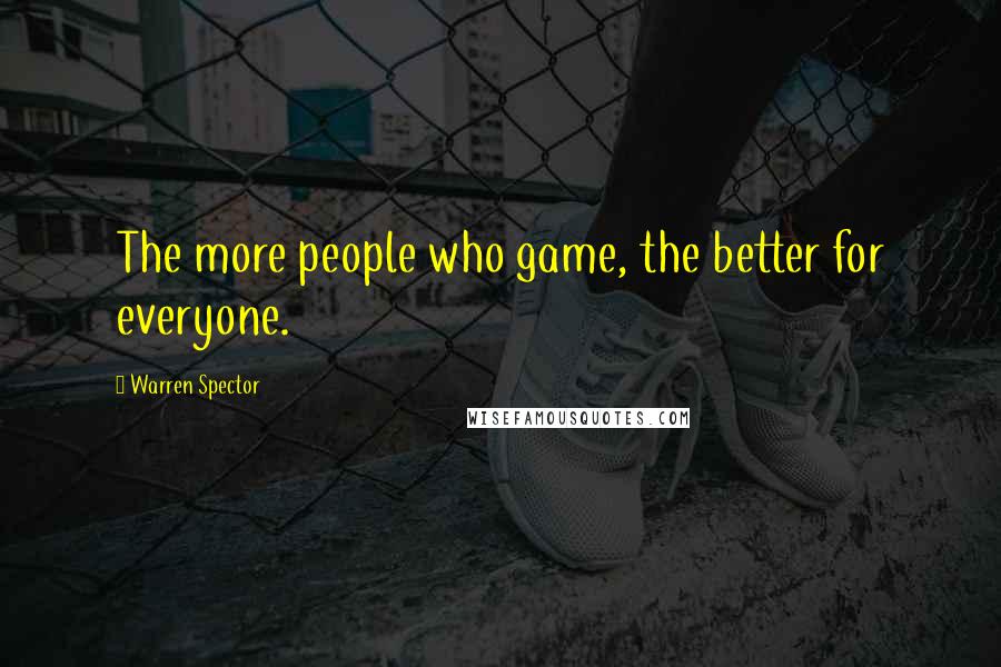 Warren Spector Quotes: The more people who game, the better for everyone.