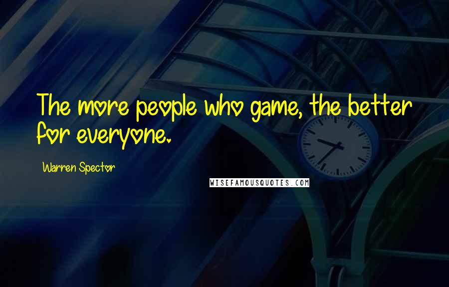 Warren Spector Quotes: The more people who game, the better for everyone.