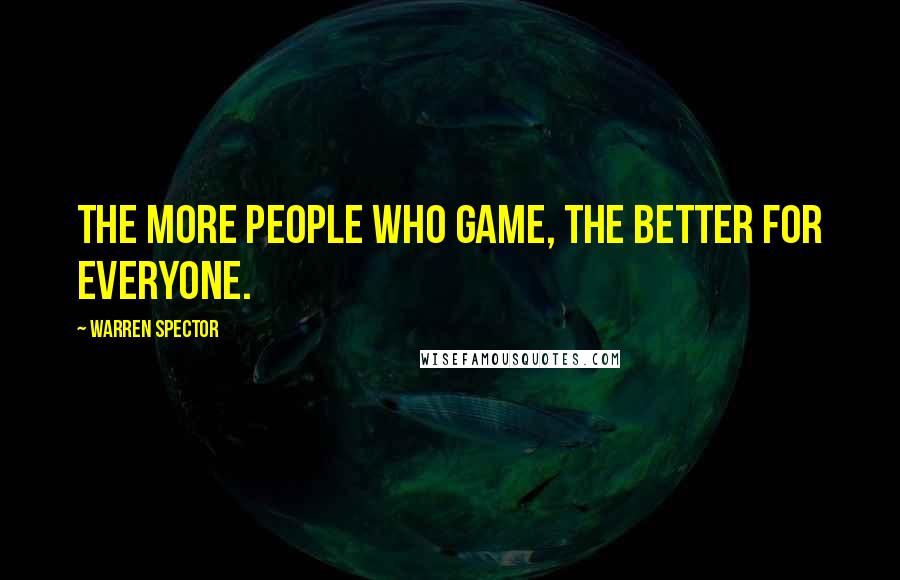Warren Spector Quotes: The more people who game, the better for everyone.