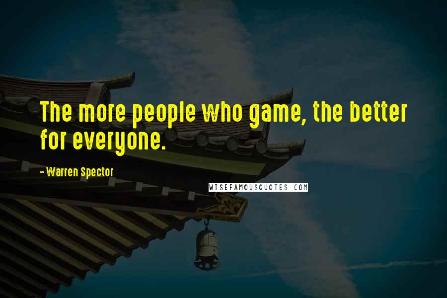 Warren Spector Quotes: The more people who game, the better for everyone.