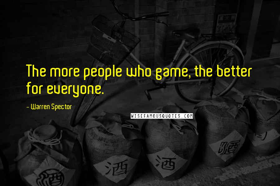 Warren Spector Quotes: The more people who game, the better for everyone.