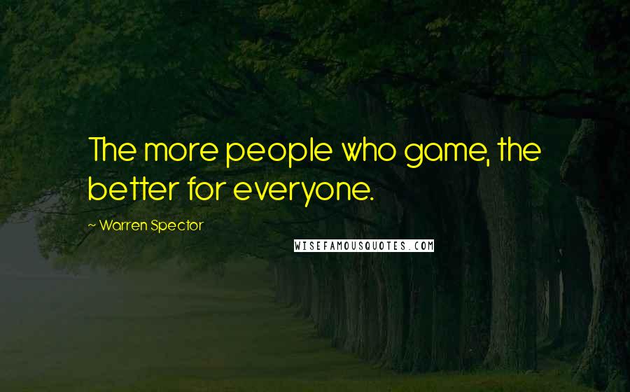 Warren Spector Quotes: The more people who game, the better for everyone.