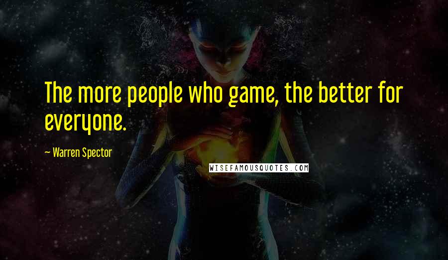 Warren Spector Quotes: The more people who game, the better for everyone.