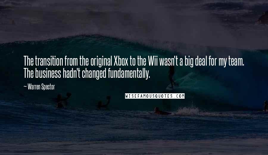 Warren Spector Quotes: The transition from the original Xbox to the Wii wasn't a big deal for my team. The business hadn't changed fundamentally.