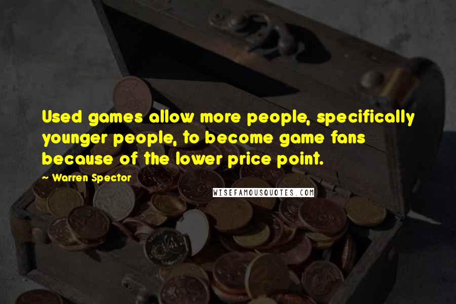 Warren Spector Quotes: Used games allow more people, specifically younger people, to become game fans because of the lower price point.