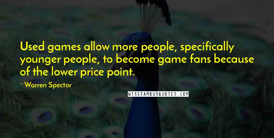 Warren Spector Quotes: Used games allow more people, specifically younger people, to become game fans because of the lower price point.