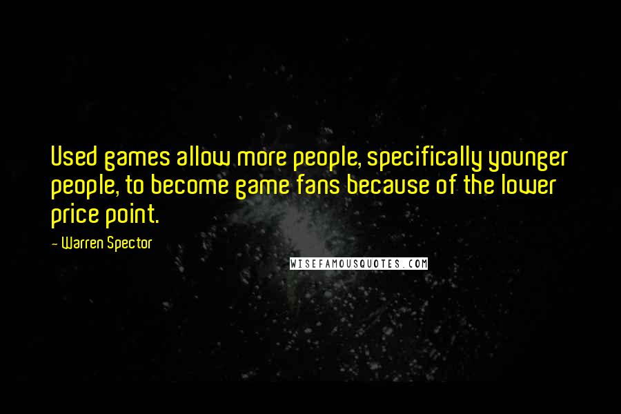 Warren Spector Quotes: Used games allow more people, specifically younger people, to become game fans because of the lower price point.