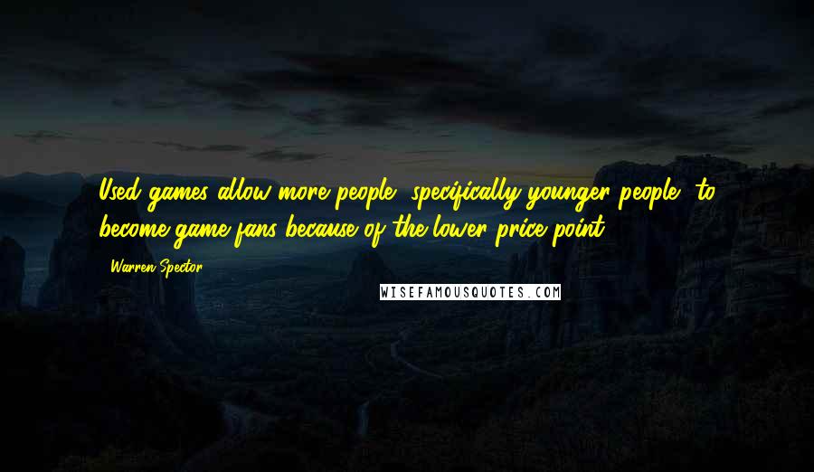 Warren Spector Quotes: Used games allow more people, specifically younger people, to become game fans because of the lower price point.