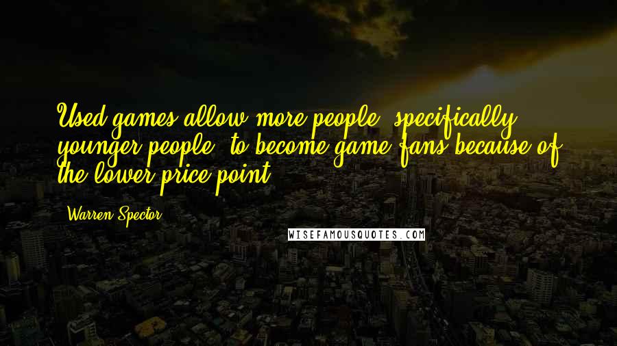 Warren Spector Quotes: Used games allow more people, specifically younger people, to become game fans because of the lower price point.