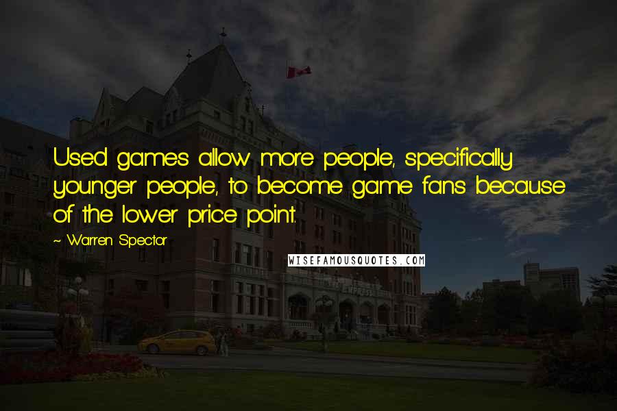 Warren Spector Quotes: Used games allow more people, specifically younger people, to become game fans because of the lower price point.