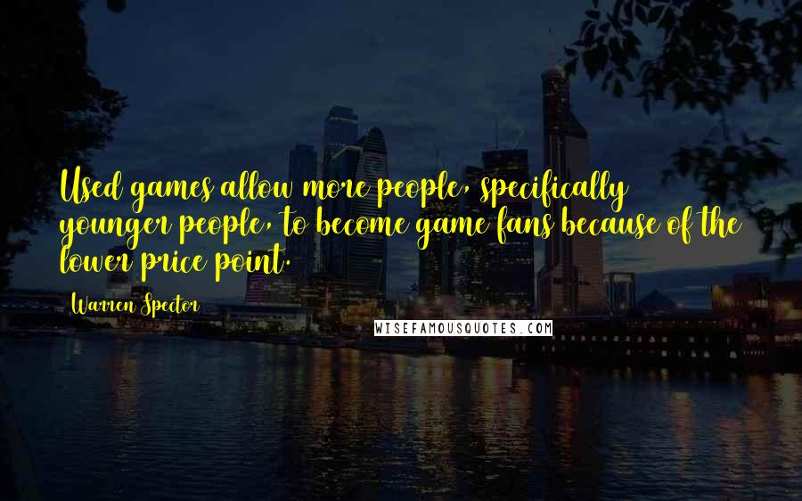 Warren Spector Quotes: Used games allow more people, specifically younger people, to become game fans because of the lower price point.