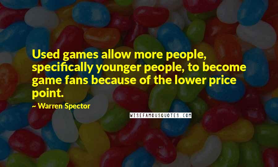 Warren Spector Quotes: Used games allow more people, specifically younger people, to become game fans because of the lower price point.