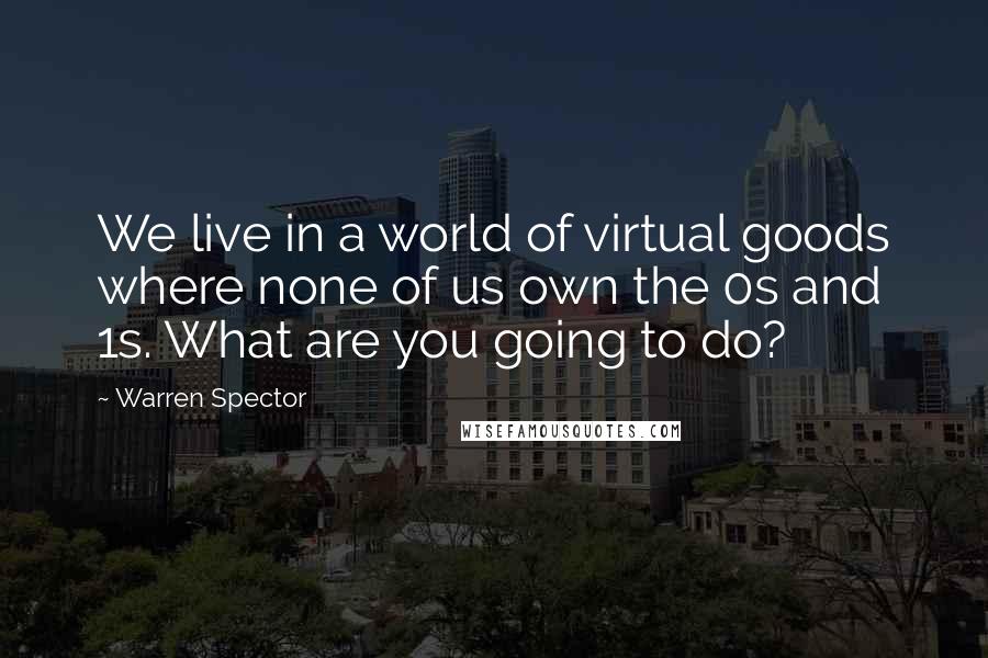 Warren Spector Quotes: We live in a world of virtual goods where none of us own the 0s and 1s. What are you going to do?