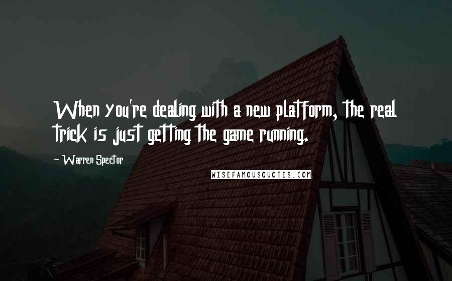 Warren Spector Quotes: When you're dealing with a new platform, the real trick is just getting the game running.