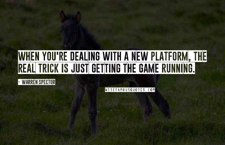 Warren Spector Quotes: When you're dealing with a new platform, the real trick is just getting the game running.