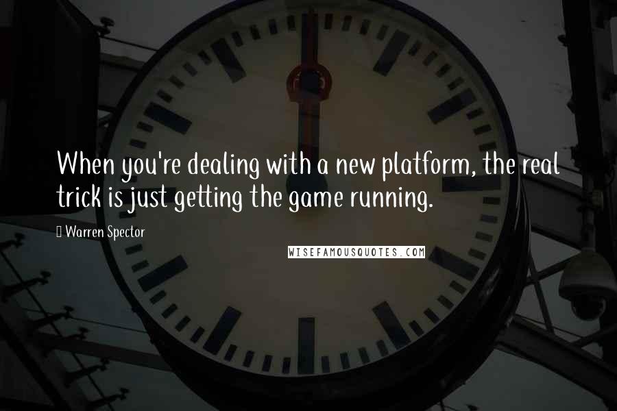 Warren Spector Quotes: When you're dealing with a new platform, the real trick is just getting the game running.
