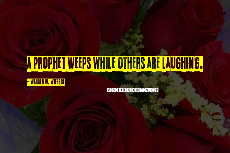Warren W. Wiersbe Quotes: A prophet weeps while others are laughing.
