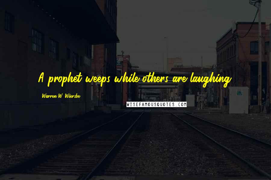 Warren W. Wiersbe Quotes: A prophet weeps while others are laughing.