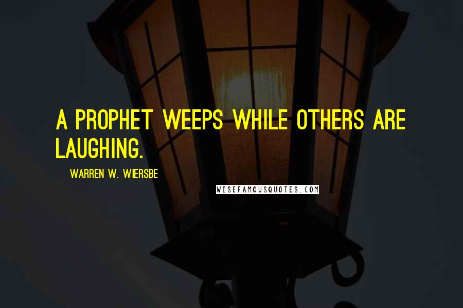 Warren W. Wiersbe Quotes: A prophet weeps while others are laughing.