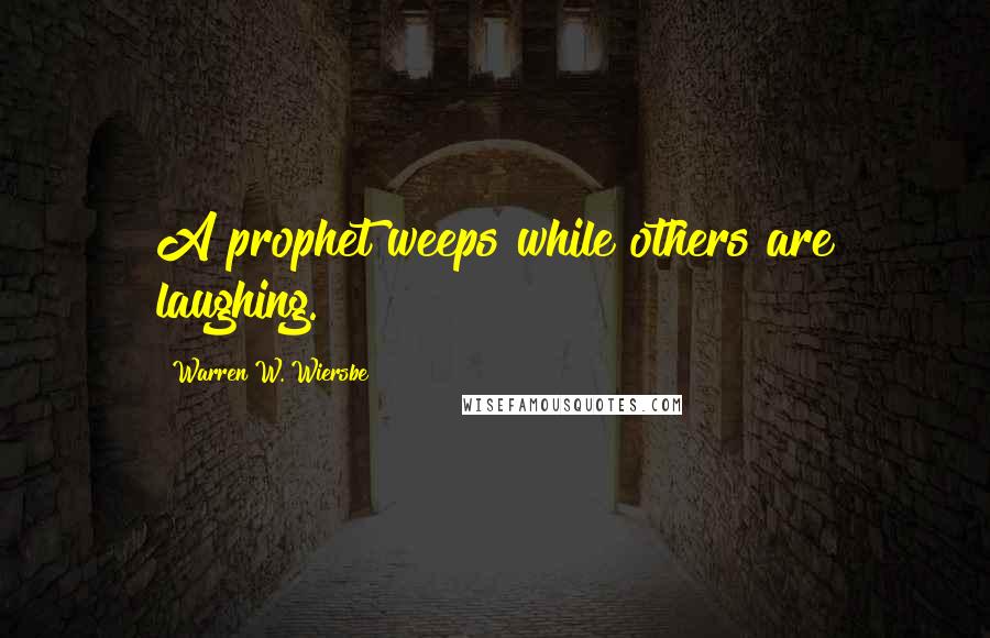 Warren W. Wiersbe Quotes: A prophet weeps while others are laughing.