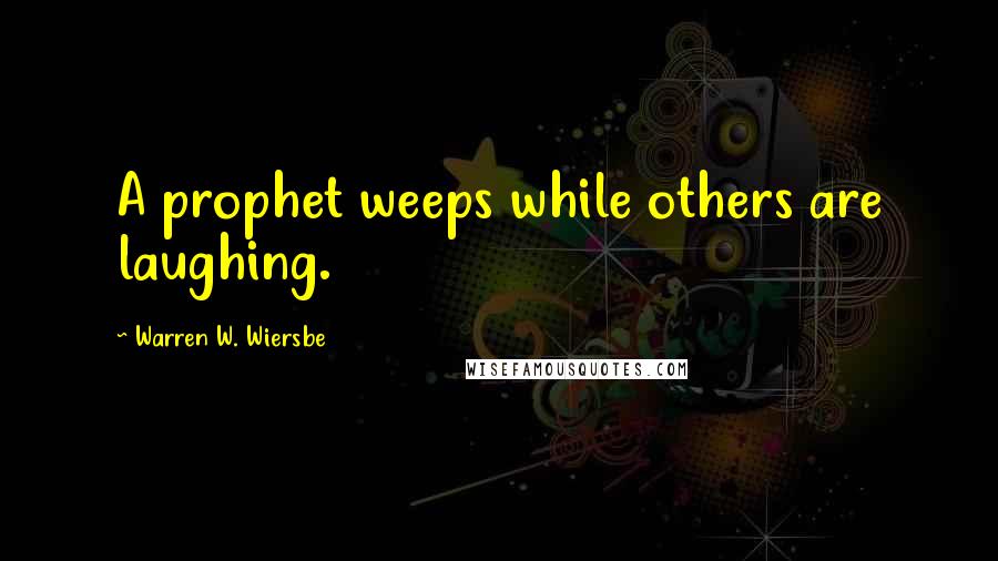 Warren W. Wiersbe Quotes: A prophet weeps while others are laughing.