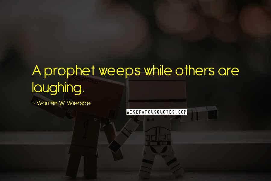 Warren W. Wiersbe Quotes: A prophet weeps while others are laughing.