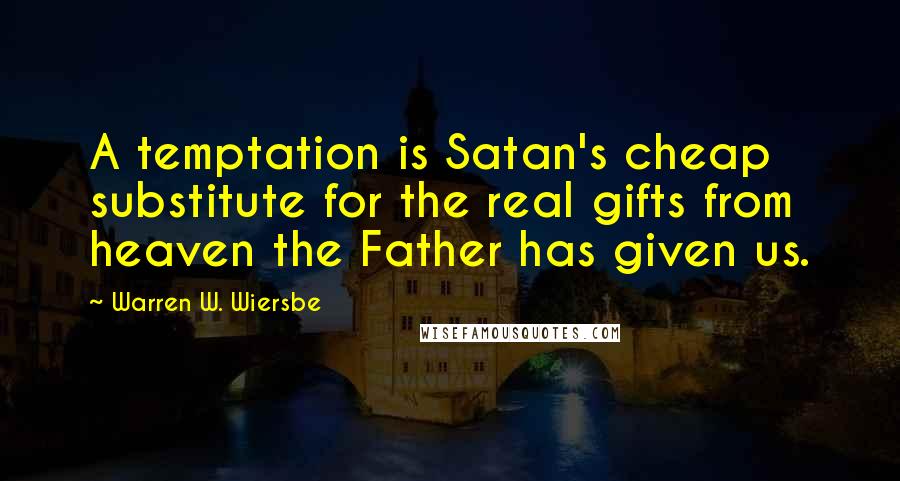 Warren W. Wiersbe Quotes: A temptation is Satan's cheap substitute for the real gifts from heaven the Father has given us.