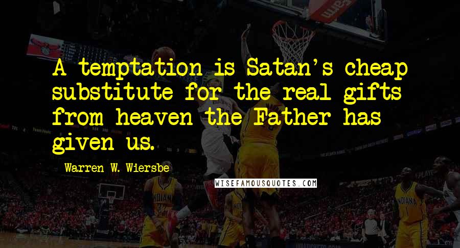 Warren W. Wiersbe Quotes: A temptation is Satan's cheap substitute for the real gifts from heaven the Father has given us.