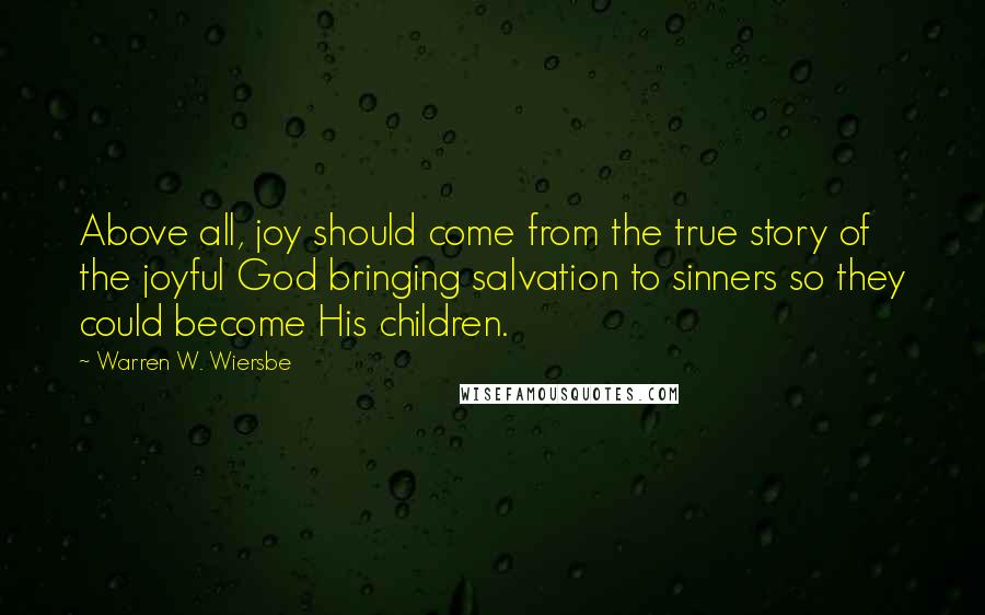 Warren W. Wiersbe Quotes: Above all, joy should come from the true story of the joyful God bringing salvation to sinners so they could become His children.