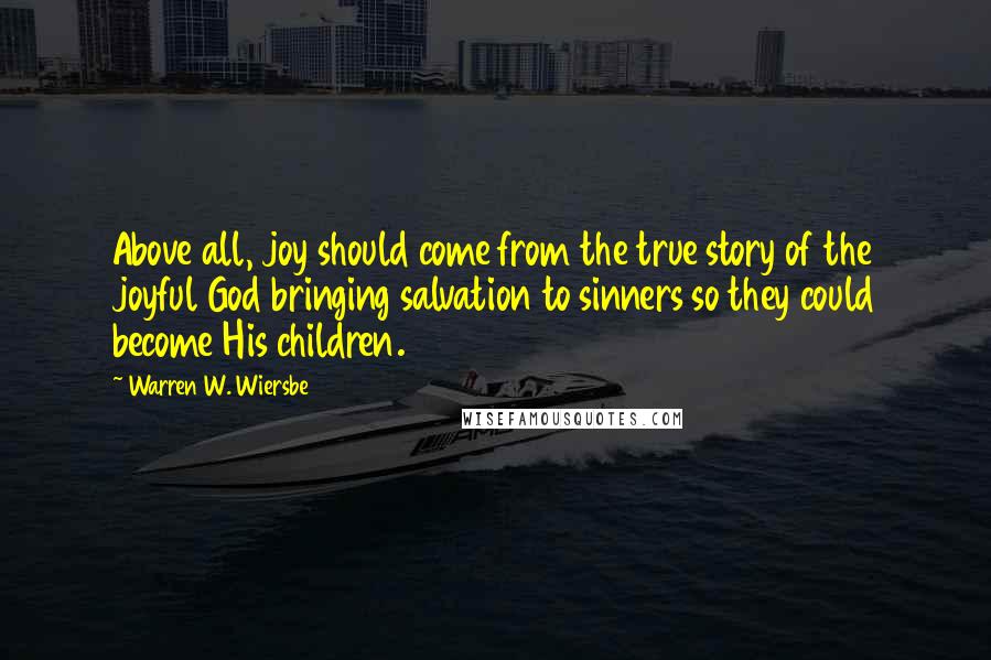 Warren W. Wiersbe Quotes: Above all, joy should come from the true story of the joyful God bringing salvation to sinners so they could become His children.