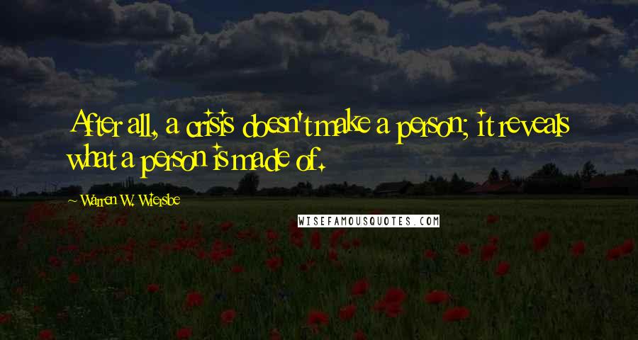 Warren W. Wiersbe Quotes: After all, a crisis doesn't make a person; it reveals what a person is made of.