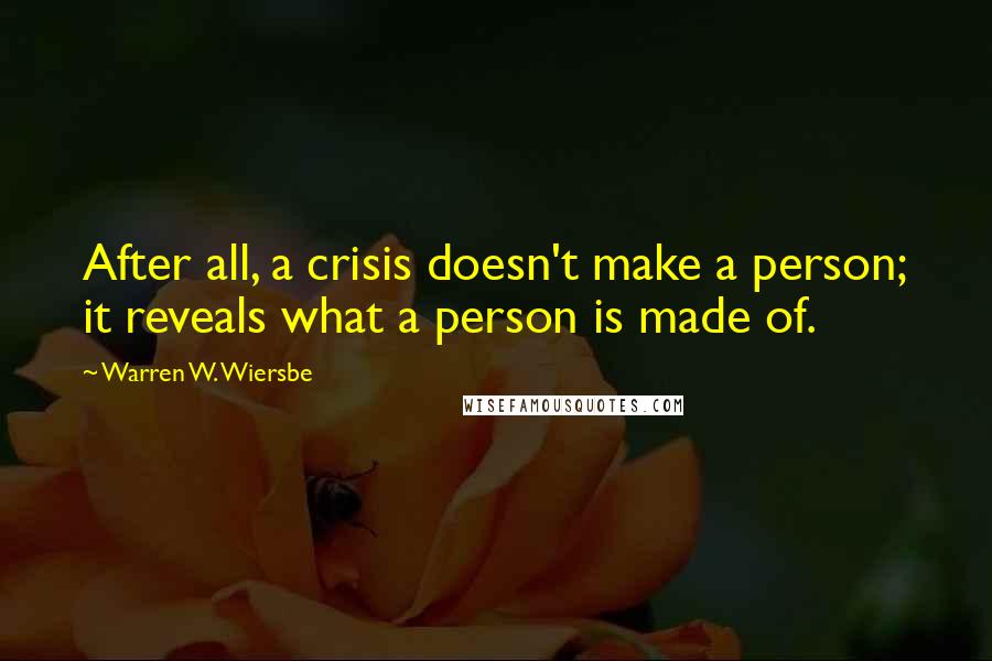 Warren W. Wiersbe Quotes: After all, a crisis doesn't make a person; it reveals what a person is made of.