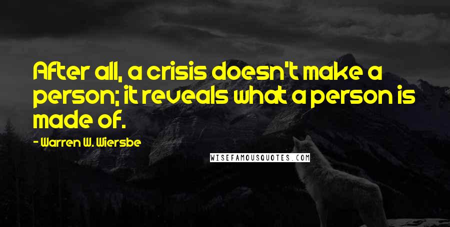 Warren W. Wiersbe Quotes: After all, a crisis doesn't make a person; it reveals what a person is made of.