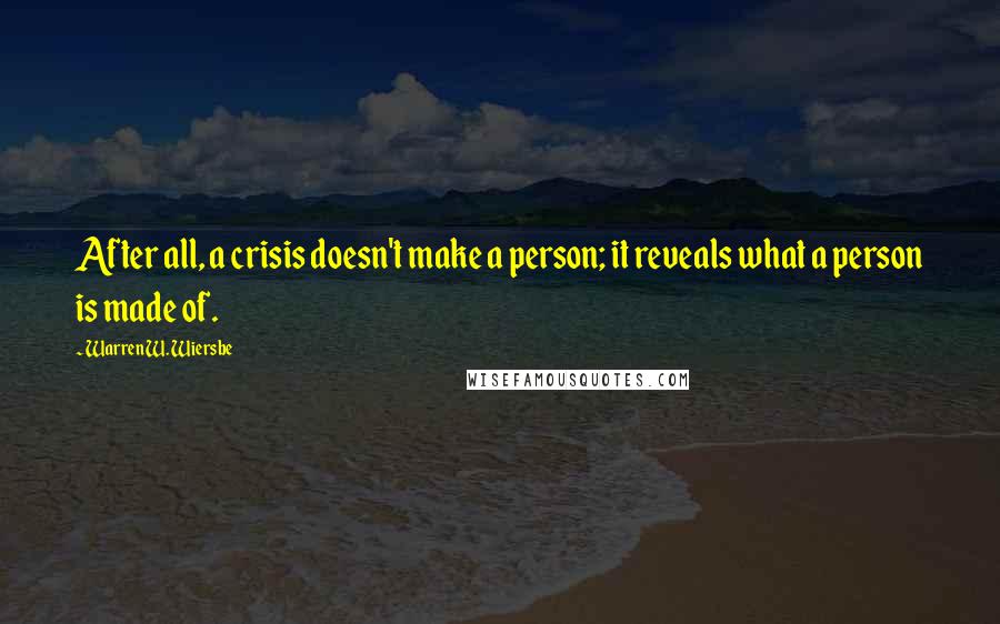 Warren W. Wiersbe Quotes: After all, a crisis doesn't make a person; it reveals what a person is made of.