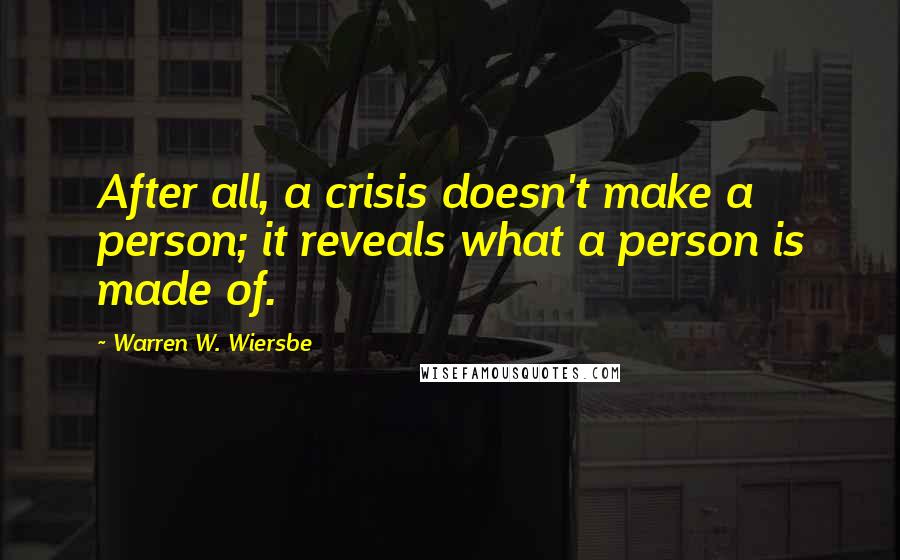 Warren W. Wiersbe Quotes: After all, a crisis doesn't make a person; it reveals what a person is made of.