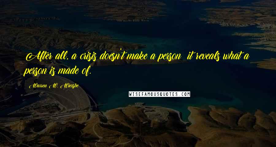 Warren W. Wiersbe Quotes: After all, a crisis doesn't make a person; it reveals what a person is made of.