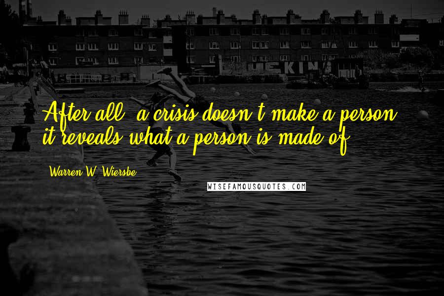 Warren W. Wiersbe Quotes: After all, a crisis doesn't make a person; it reveals what a person is made of.